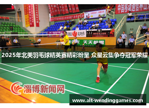 2025年北美羽毛球精英赛精彩纷呈 众星云集争夺冠军荣耀