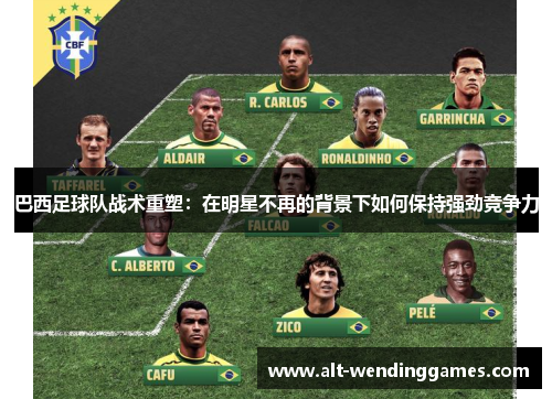 巴西足球队战术重塑：在明星不再的背景下如何保持强劲竞争力
