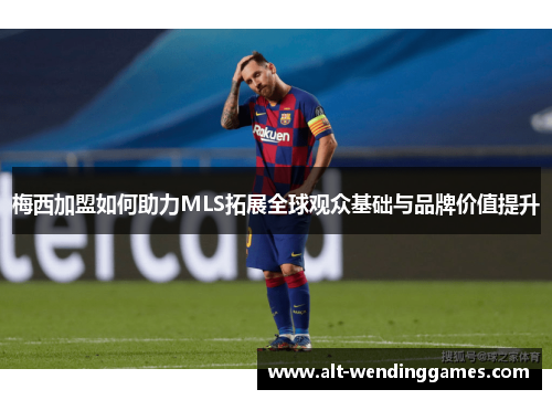 梅西加盟如何助力MLS拓展全球观众基础与品牌价值提升