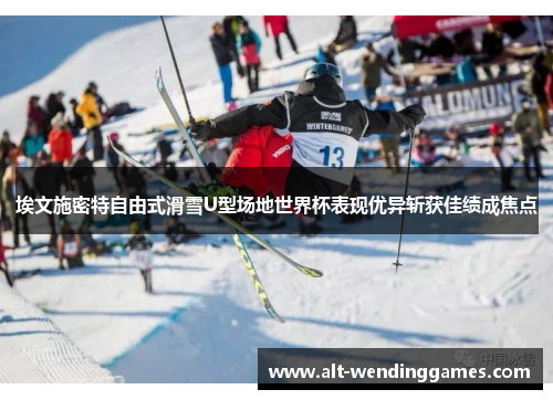 埃文施密特自由式滑雪U型场地世界杯表现优异斩获佳绩成焦点