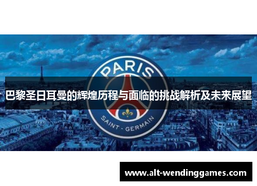 巴黎圣日耳曼的辉煌历程与面临的挑战解析及未来展望