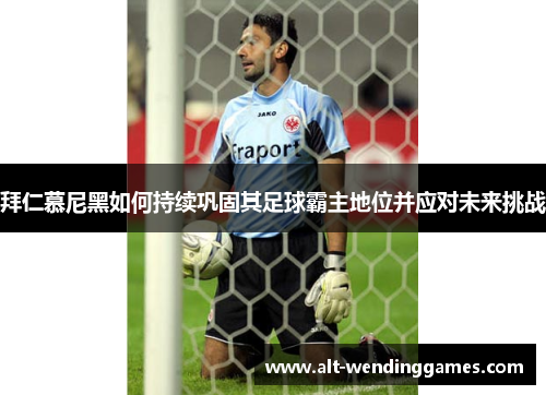 拜仁慕尼黑如何持续巩固其足球霸主地位并应对未来挑战
