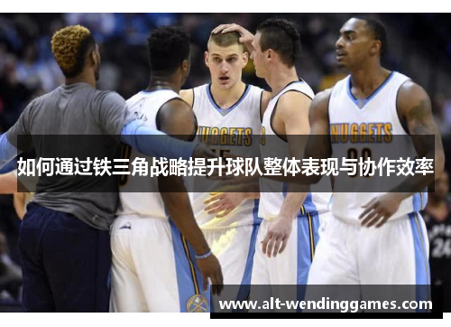 如何通过铁三角战略提升球队整体表现与协作效率