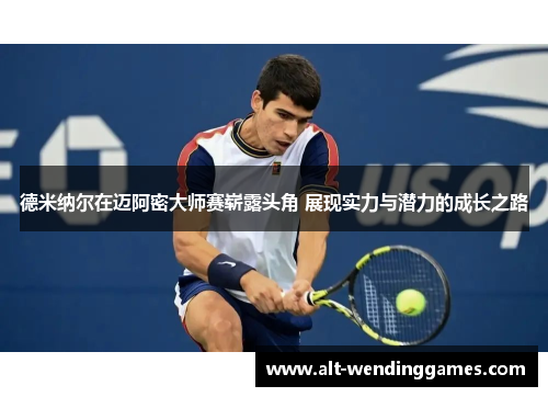 德米纳尔在迈阿密大师赛崭露头角 展现实力与潜力的成长之路