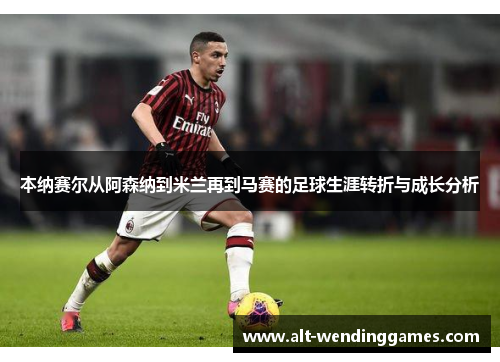 本纳赛尔从阿森纳到米兰再到马赛的足球生涯转折与成长分析