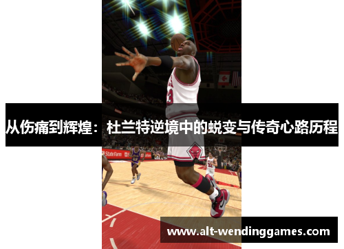 从伤痛到辉煌：杜兰特逆境中的蜕变与传奇心路历程