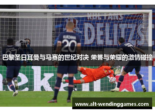 巴黎圣日耳曼与马赛的世纪对决 荣誉与荣耀的激情碰撞