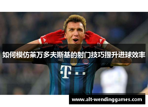 如何模仿莱万多夫斯基的射门技巧提升进球效率