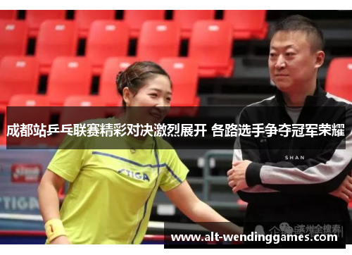 成都站乒乓联赛精彩对决激烈展开 各路选手争夺冠军荣耀