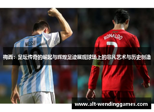 梅西：足坛传奇的崛起与辉煌足迹展现球场上的非凡艺术与历史创造