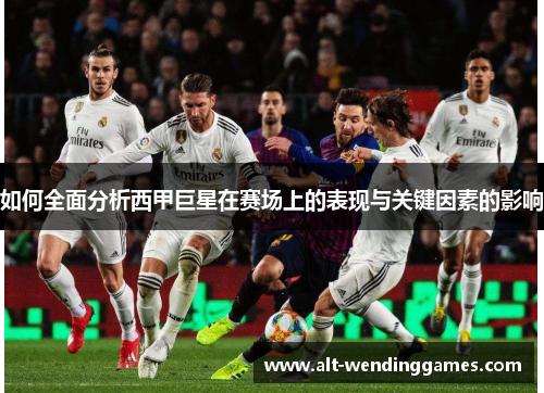 如何全面分析西甲巨星在赛场上的表现与关键因素的影响