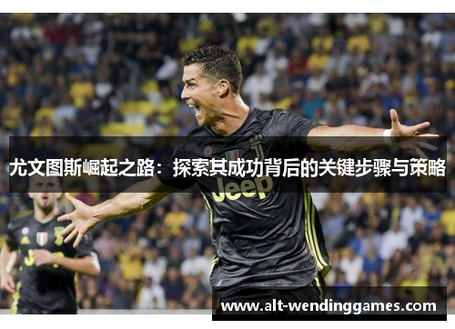 尤文图斯崛起之路：探索其成功背后的关键步骤与策略