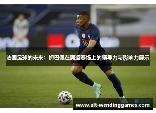 法国足球的未来：姆巴佩在奥运赛场上的领导力与影响力展示