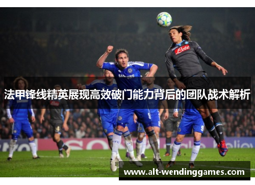 法甲锋线精英展现高效破门能力背后的团队战术解析