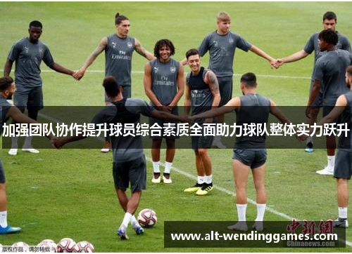 加强团队协作提升球员综合素质全面助力球队整体实力跃升