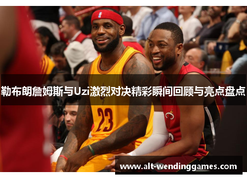 勒布朗詹姆斯与Uzi激烈对决精彩瞬间回顾与亮点盘点