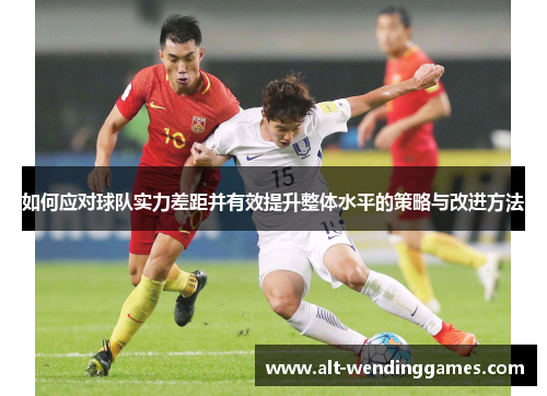 如何应对球队实力差距并有效提升整体水平的策略与改进方法