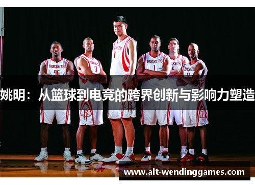 姚明：从篮球到电竞的跨界创新与影响力塑造