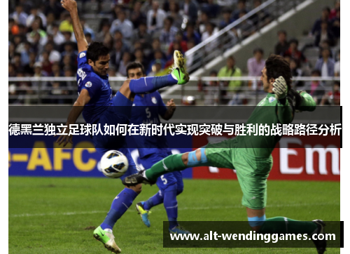 德黑兰独立足球队如何在新时代实现突破与胜利的战略路径分析