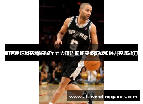 帕克篮球风格精髓解析 五大技巧助你突破防线和提升控球能力