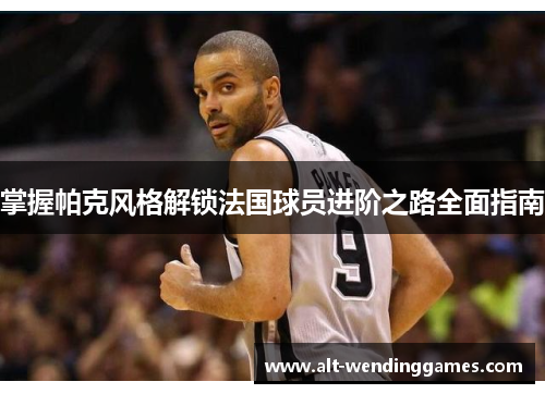 掌握帕克风格解锁法国球员进阶之路全面指南