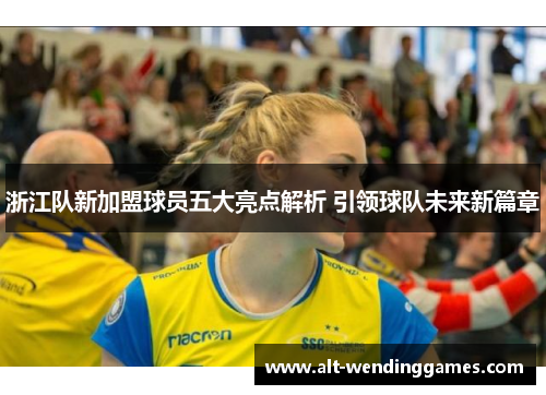 浙江队新加盟球员五大亮点解析 引领球队未来新篇章