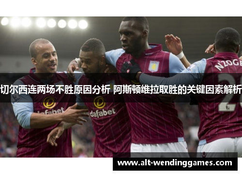 切尔西连两场不胜原因分析 阿斯顿维拉取胜的关键因素解析