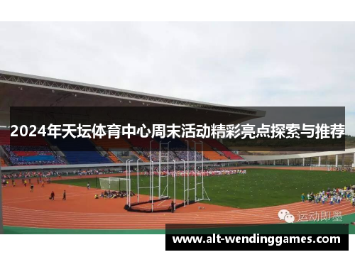 2024年天坛体育中心周末活动精彩亮点探索与推荐