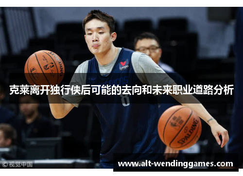 克莱离开独行侠后可能的去向和未来职业道路分析