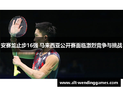 安赛龙止步16强 马来西亚公开赛面临激烈竞争与挑战