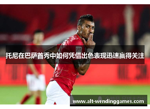 托尼在巴萨首秀中如何凭借出色表现迅速赢得关注