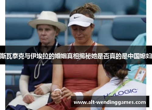 斯瓦泰克与伊埃拉的婚姻真相揭秘她是否真的是中国媳妇