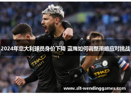 2024年意大利球员身价下降 蓝鹰如何调整策略应对挑战