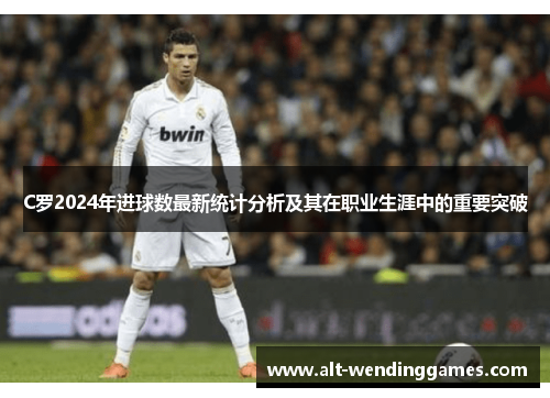 C罗2024年进球数最新统计分析及其在职业生涯中的重要突破