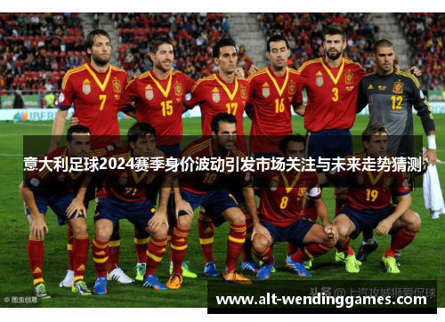 意大利足球2024赛季身价波动引发市场关注与未来走势猜测