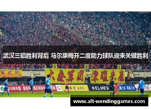 武汉三镇胜利背后 马尔康梅开二度助力球队迎来关键胜利
