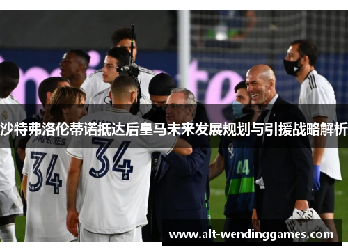 沙特弗洛伦蒂诺抵达后皇马未来发展规划与引援战略解析