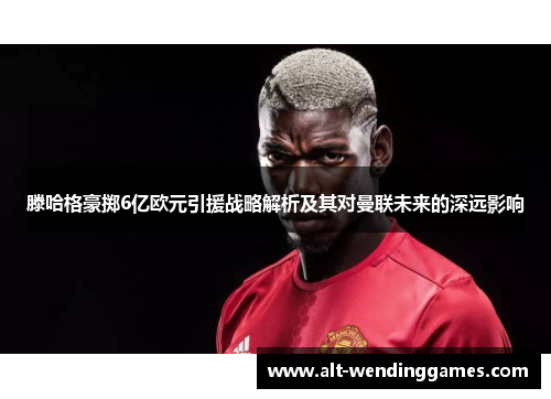 滕哈格豪掷6亿欧元引援战略解析及其对曼联未来的深远影响