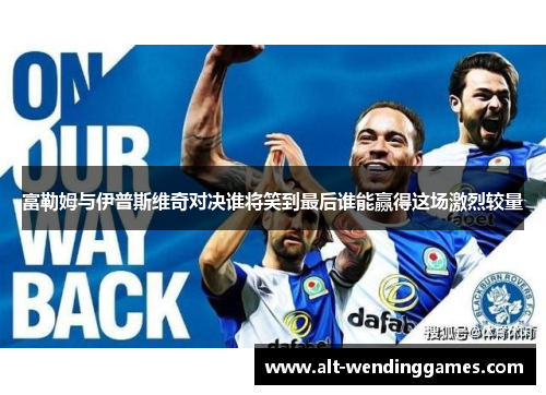 富勒姆与伊普斯维奇对决谁将笑到最后谁能赢得这场激烈较量