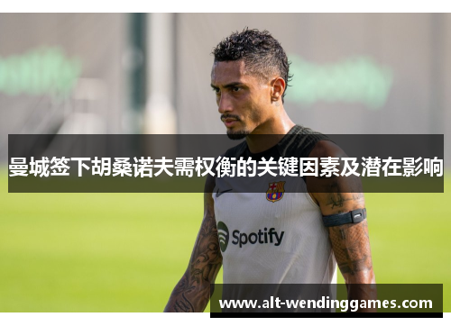 曼城签下胡桑诺夫需权衡的关键因素及潜在影响