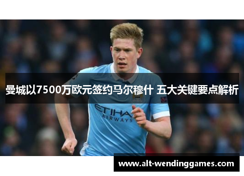 曼城以7500万欧元签约马尔穆什 五大关键要点解析