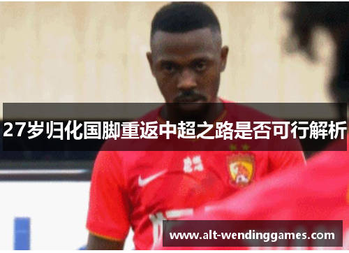 27岁归化国脚重返中超之路是否可行解析