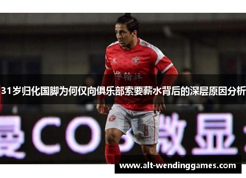 31岁归化国脚为何仅向俱乐部索要薪水背后的深层原因分析