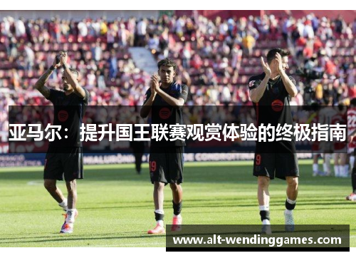 亚马尔：提升国王联赛观赏体验的终极指南
