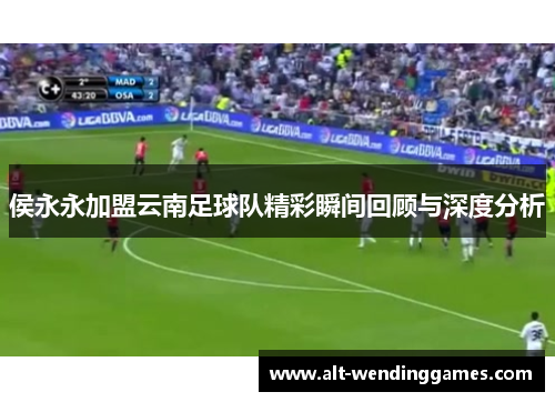 侯永永加盟云南足球队精彩瞬间回顾与深度分析