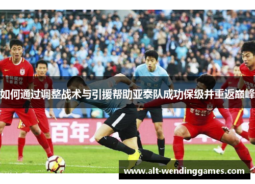 如何通过调整战术与引援帮助亚泰队成功保级并重返巅峰