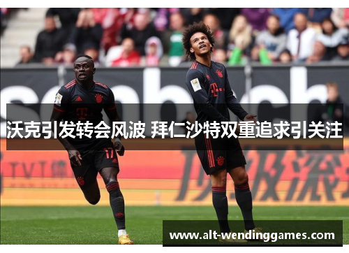 沃克引发转会风波 拜仁沙特双重追求引关注