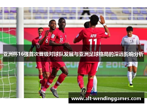 亚洲杯16强首次晋级对球队发展与亚洲足球格局的深远影响分析
