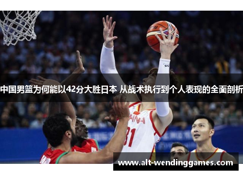 中国男篮为何能以42分大胜日本 从战术执行到个人表现的全面剖析
