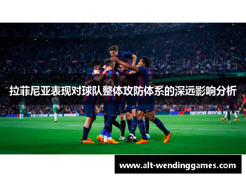 拉菲尼亚表现对球队整体攻防体系的深远影响分析